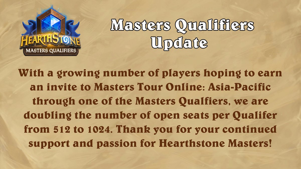 With a growing number of players hoping to earn an invite to Masters Tour Online: Asia-Pacific through one of the Masters Qualifiers, we are doubling the number of open seats per Qualifier from 512 to 1024. Thank you for your continued support and passion for Hearthstone Masters!