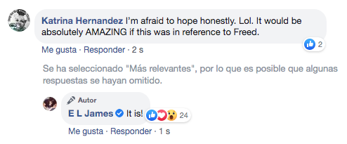 🔥LIBERADAS contado por GREY🔥
🔥Confirmado 100%🔥
La autora ha confirmado en su pág de FB que lo está escribiendo. Todavía no se sabe la fecha de lanzamiento, pero ya está en el horno. 
[Fotos adjuntas de las respuestas de <a href="/E_L_James/">E L James 💙</a>] 
#Freed #CincuentaSombrasLiberadas