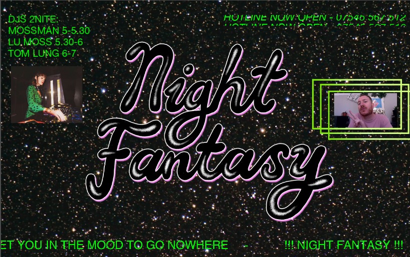 Night Fantasy broadcasts again this evening 5-7pm here:  
twitch.tv/night_fantasy

Including LIVE dj sets from:
5pm - Mossman
5.30 - <a href="/LouLouPembers/">Lu Moss</a> (Lu Moss)
6pm - @whlungmusic 

CHAT ROOM! / AIRHORNS! / BANGERS! / YOUR PHOTOS ON THE BIG SCREEN! / NO CELEBS! /THE HOTLINE IS OPEN!