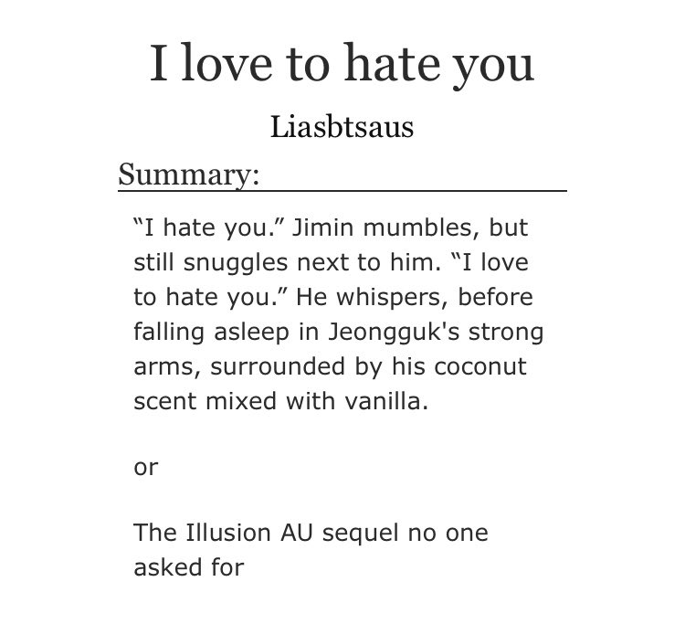 ➳「 love to hate you 」< link:  https://archiveofourown.org/works/23163754  >♡︎ - this is the sequel of the twitter au "illusion" by  @bubblyjimin_ (u should read that one first)♡︎ - idiots in love♡︎ - jikook are engaged♡︎ - fluff and smut plus a tiny bit of angst♡︎ - i looove it sm