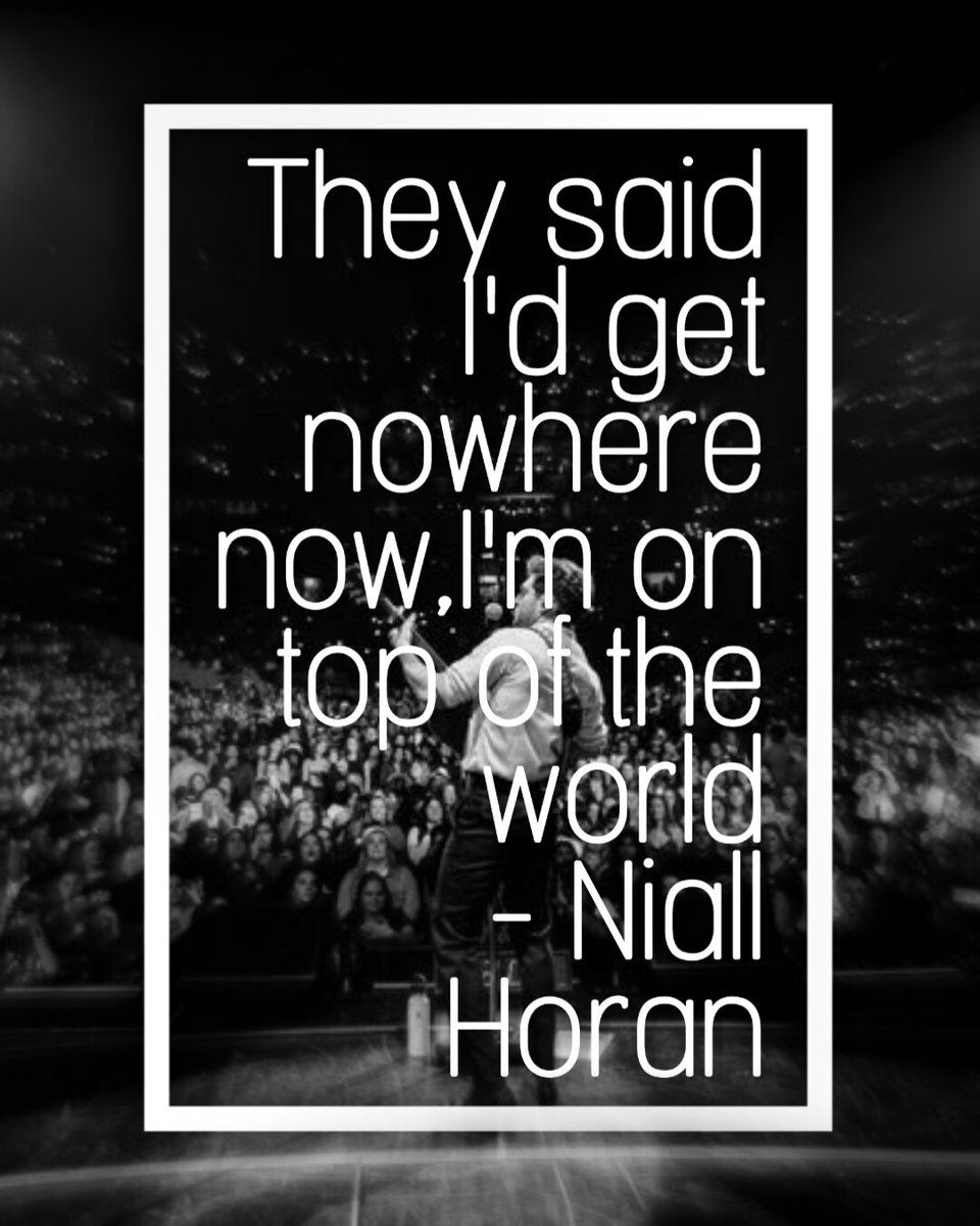 They said I'd get nowhere. Now, I'm on top of the world.-Niall Horan