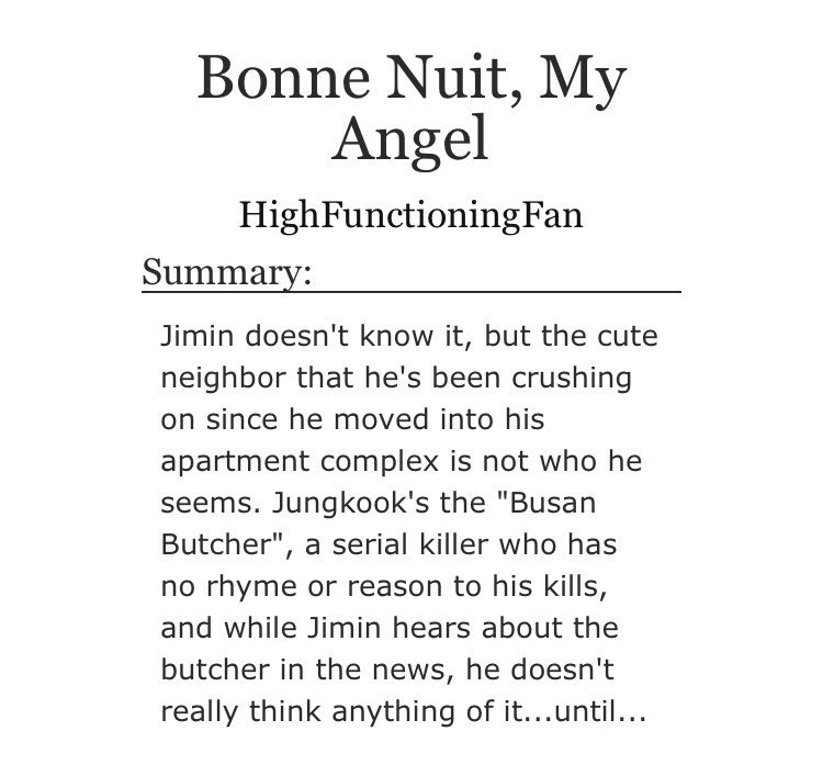 ➳「 bonne nuit, my angel 」< link:  https://archiveofourown.org/works/12625977/chapters/28767738 >♡︎ - jungkook is a serial killer + a manipulative little shit♡︎ - possessive behaviour♡︎ - lots of angst and smut♡︎ - warning: graphic depictions of violence, rape/non-con, underage, etc ⚠︎︎