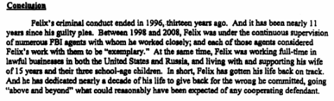 What's that? Sater feeding intel on Russian organized crime?! (nope. nothing to see here.) "Between 1998 -2008, Felix was under the continuous supervision of FBI agents with whom he worked closely""each of those agents considered Felix's work with them to be exemplary"/end
