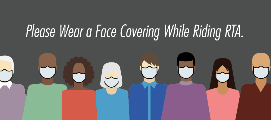 We recommend all passengers wear face coverings while riding RTA for essential trips. Face coverings can be medical or homemade masks, scarves or bandanas, or other cloth that covers the nose and mouth.