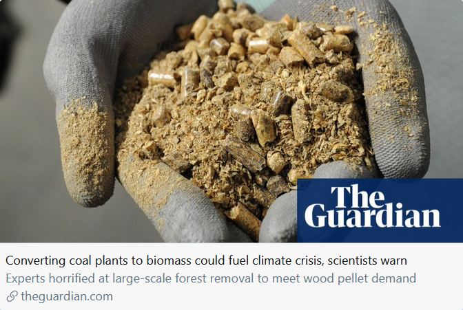 "Plans to shift Europe’s coal plants to burning wood pellets instead could accelerate rather than combat the climate crisis and lay waste to woodland equal to half the size of Germany’s Black Forest a year, according to campaigners." https://www.theguardian.com/environment/2019/dec/16/converting-coal-plants-to-biomass-could-fuel-climate-crisis-scientists-warn