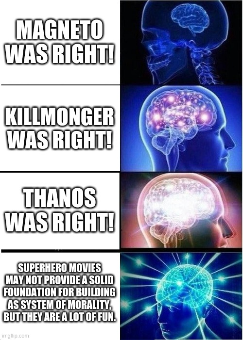 [Expanding brain meme]

Magneto was right!

Killmonger was right!

Thanos was right!

Superhero movies may not provide a solid foundation for building a system of morality, but they are a lot of fun.