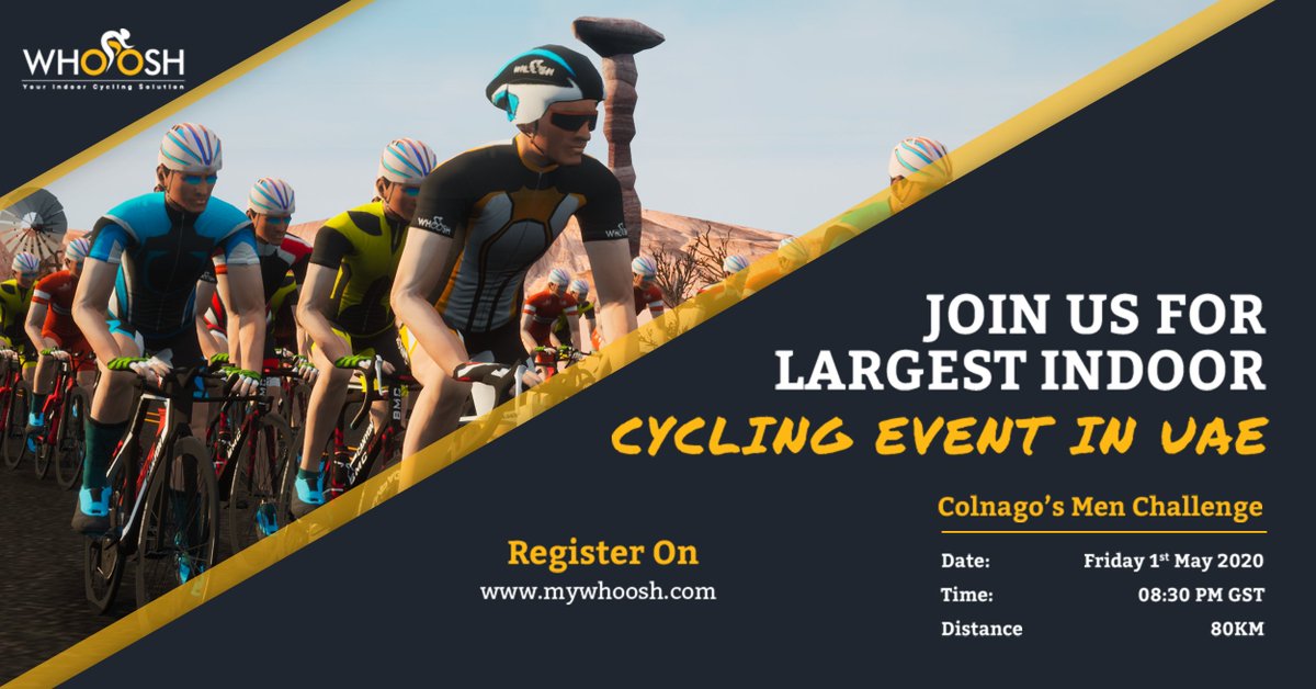 Join Us For Largest Indoor Cycling Event In UAE

Register Now: mywhoosh.com/events

UPCOMING EVENTS
COLNAGO's MEN CHALLENGE
Date:  Friday 1st May 2020
Time:  08:30 PM GST
Distance:  80 KM
