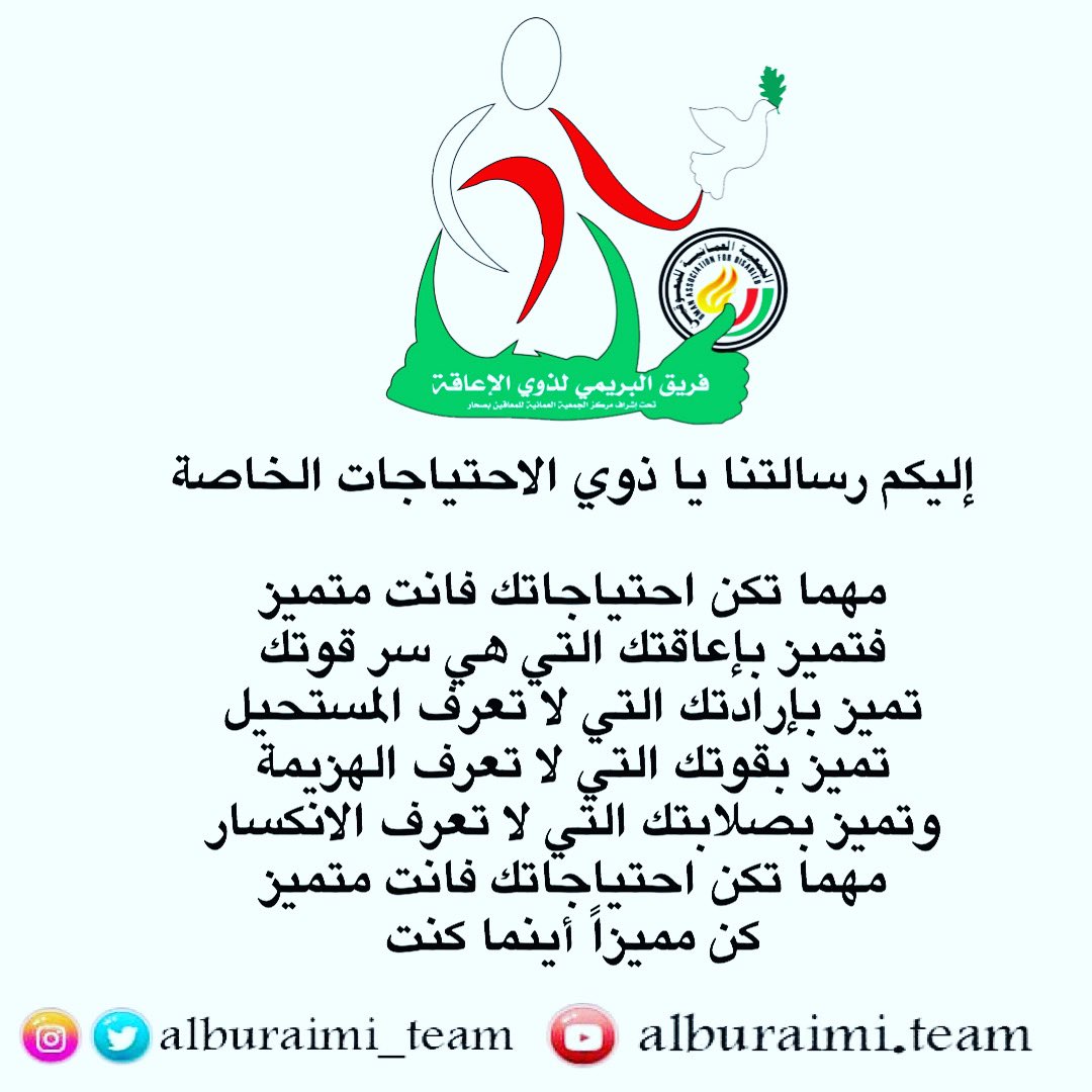 إليكم رسالتنا ياذوي الاحتياجات الخاصة 

مهما تكن احتياجاتك فانت متميز 
فتميز بإعاقتك التي هي سر قوتك
تميز بإرادتك التي لاتعرف المستحيل
تميز بقوتك التي لاتعرف الهزيمة
وتميز بصلابتك التي لاتعرف الانكسار
مهما تكن احتياجاتك فانت متميز 
كن مميزاً أينما كنت
#فريق_البريمي_لذوي_الإعاقة