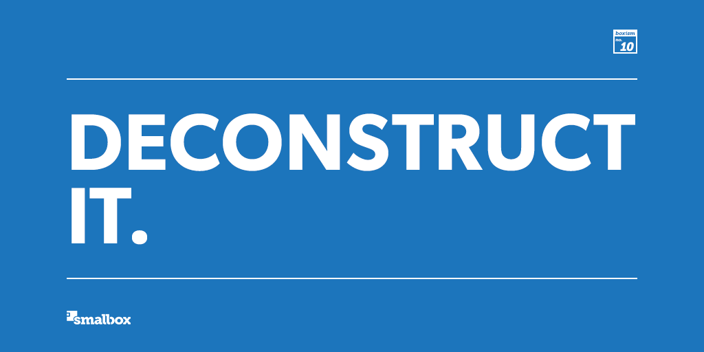 It’s easy to get overwhelmed by complexity. Break it down – see how the parts work, or how they interact with each other, whether they’re individual people, groups, or tools and services. When we deconstruct complexity, patterns and opportunities for change emerge.
