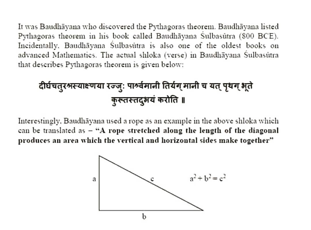 Do you know?Baudhayan–the great Indian Mathematician gave Pythagoras Theorem,accredited with calculating the value of pi(π) in 2000 BC.Proof of Pythagoras theorem has been provided by both Baudhāyana & Āpastamba in their Sulba Sutras,giving rules for the construction of altars.