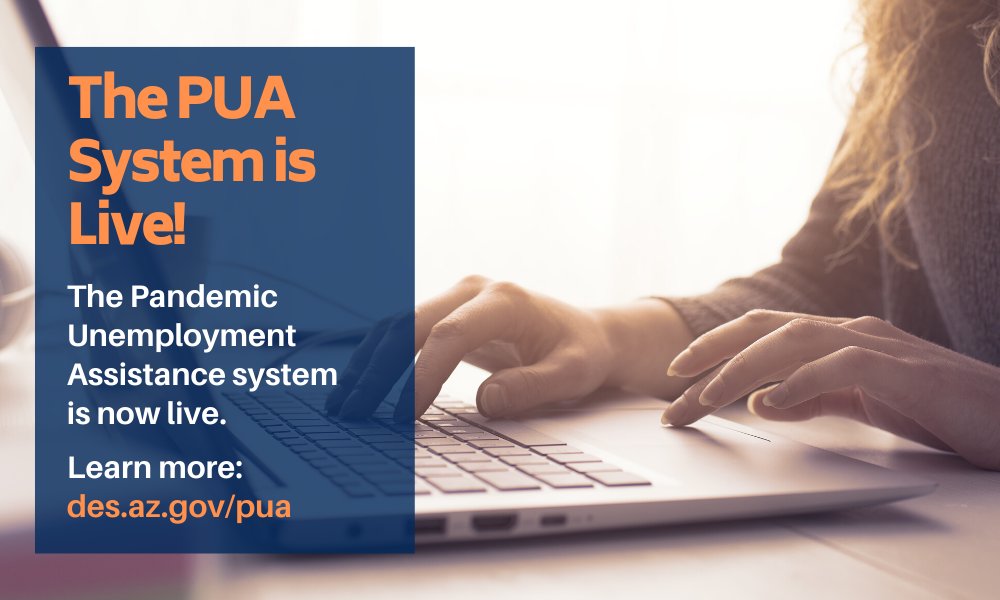 The Pandemic Unemployment Assistance system is live! Individuals eligible for PUA can access the system to provide information needed to confirm ongoing eligibility and determine benefits. Learn more at  http://des.az.gov/pua , and access the portal at  http://pua.azdes.gov .