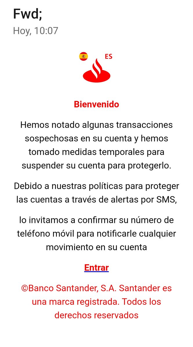 Cuidado con este tipo de correos. Te vacían la cuenta. No contesteis ni entréis en el enlace. Aunque tengáis cuentas en el banco en concreto.
Este dice ser del Banco Santander, pero vienen con el logo de cualquier entidad