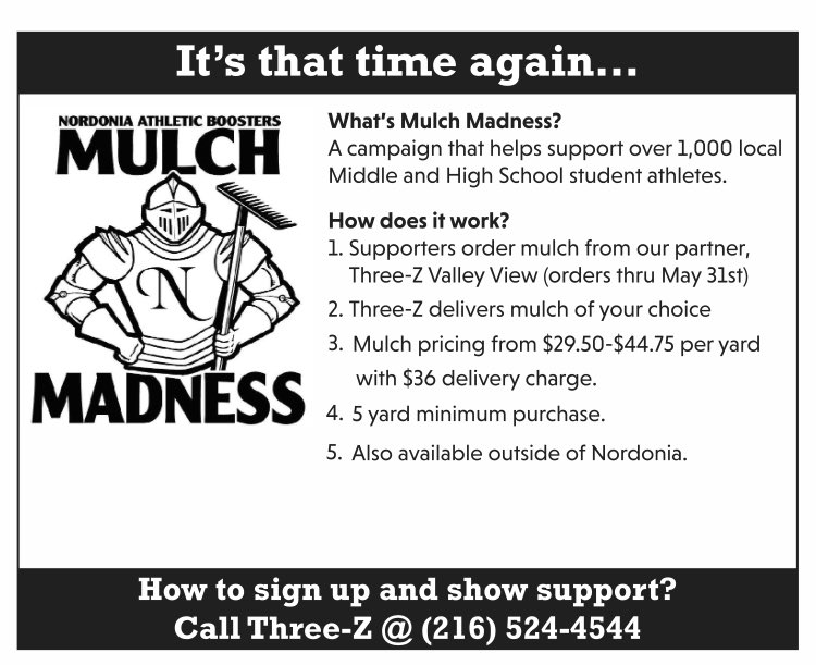 The weather is starting to warm up, don’t forget about mulch madness. Call Three Z today and be the envy of your neighborhood while supporting Nordonia’s athletes. Remember there is no student spreading available. (LL)