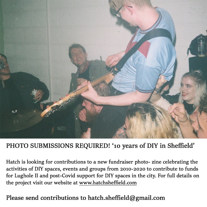 PHOTO SUBMISSIONS REQUIRED!

<a href="/hatch_sheffield/">Hatch</a> are after contributions to a fundraiser photo-zine celebrating Sheffield DIY spaces, events and groups from 2010-2020

For full details on the project here: hatchsheffield.com

Contact: hatch.sheffield@gmail.com