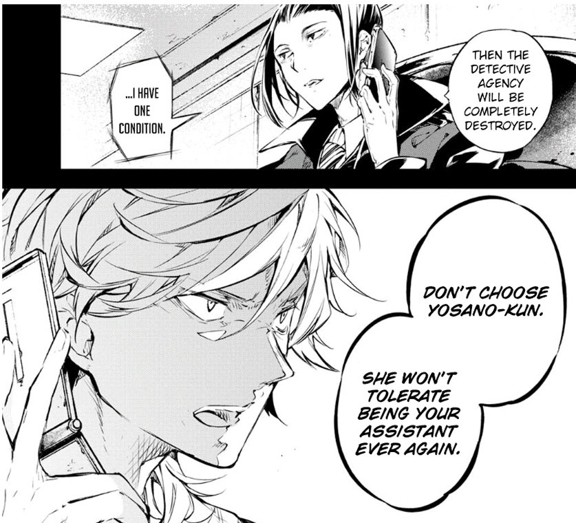 then in vol. 16, yosano raged out at mori bc she was thinking he only wanted her ability back in his hands. mori did not deny it and even said that fukuzawa agreed that he can choose yosano despite their deal in the phone call.