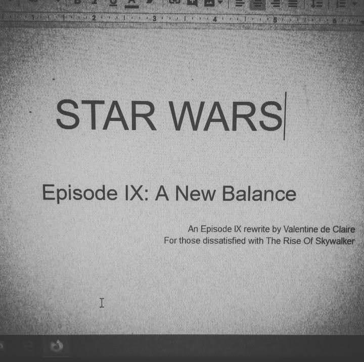 I'm also currently working on a Star Wars fic - an episode IX rewrite. If you disliked The Rise Of Skywalker, love Finnpoe, Reylo, redemption through life, the idea of a sapphic Rose, and The Last Jedi, plus are critical of the Jedi Order, you might like 'A New Balance'