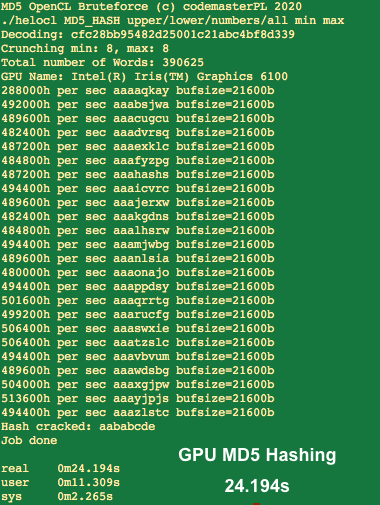 codemasterpl's tweet image. First time programming OpenCL and coded MD5 bruteforcer.

My GPU MD5 Hashing Intel(R) Iris(TM) Graphics 6100
vs 
My CPU MD5 Hashing Intel Core i5 1,6 GHz

Next job, RC4 (WEP) then WPA/2 and finally onto gridman

#opencl #Hacking #bruteforce