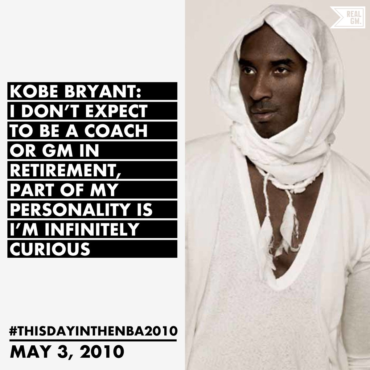  #ThisDayInTheNBA2010May 3, 2010Kobe Bryant: Kobe Bryant: I Don't Expect To Be A Coach Or GM In Retirement, Part Of My Personality Is I'm Infinitely Curious  https://basketball.realgm.com/wiretap/203654/Kobe-Bryant-I-Dont-Expect-To-Be-A-Coach-Or-GM-In-Retirement