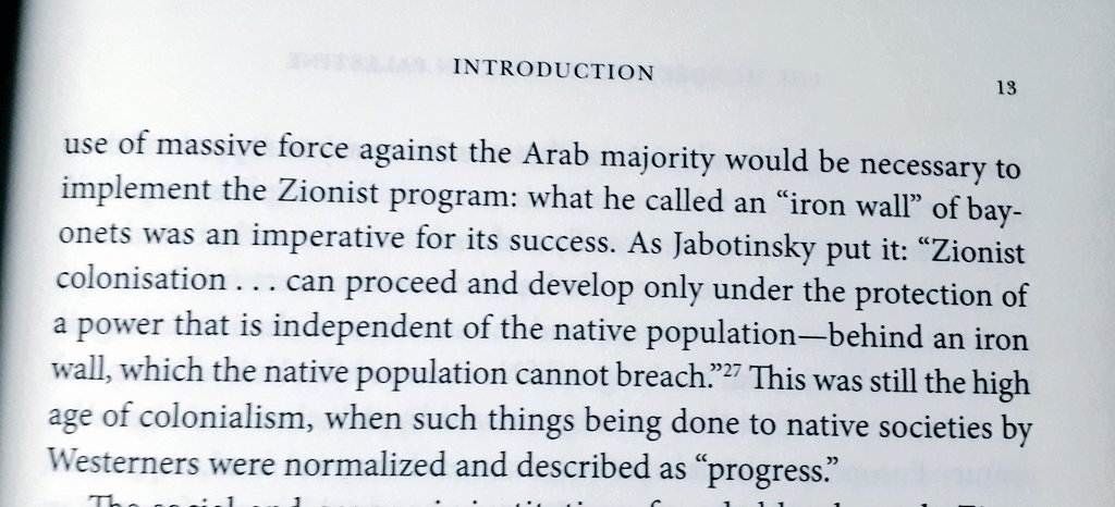 "As Jabotinsky put it: "Zionist colonisation ... can proceed and develop only under the protection of a power that is independent of the native population - behind an iron wall, which the native population cannot breach"