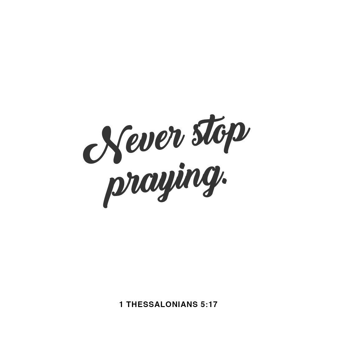 Never stop praying. - 1 Thessalonians 5:17