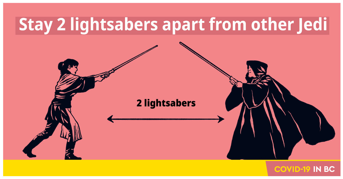 BCGovNews's tweet image. Physical distancing is critical for protecting each other and our communities from COVID-19. On May 4th, and every day, be sure to stay 2 lightsaber lengths apart from others when outside your home. #MayThe4thBeWithYou #DoYourPartBC