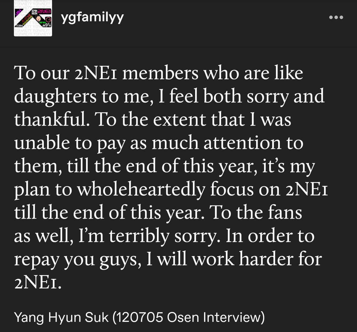 YHS constantly beating himself up when he was trying hard for 2ne1. I'm sure when they had to disband, in order to keep them in a deeper hiatus, he blamed and tortured himself over it. 2ne1 was his baby too...but sometimes things happen out of your control.