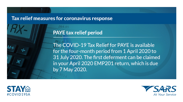 PAYE tax relief period

The COVID-19 Tax Relief for PAYE is available for the four-month period from 1 April 2020 to 31 July 2020. The first deferment can be claimed in your April 2020 EMP201 return, which is due by 7 May 2020.
#TaxReliefMeasures