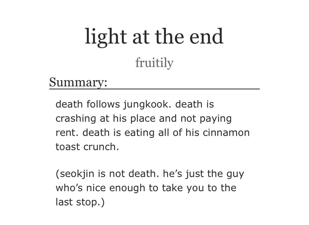light at the end- jinkook- grim reaper au?- VERY SHORT BUT IT GAVE ME THE GIGGLES N SUM BUTTERFLIES IN BETWEEN- teeny bit of angst- DOMESTIC- yoonjin as grim reapers may be the hottest thing EVER- jungkooks A FOOL IN LOVE- jins A FOOL IN LOVE TOO https://archiveofourown.org/works/16001744 