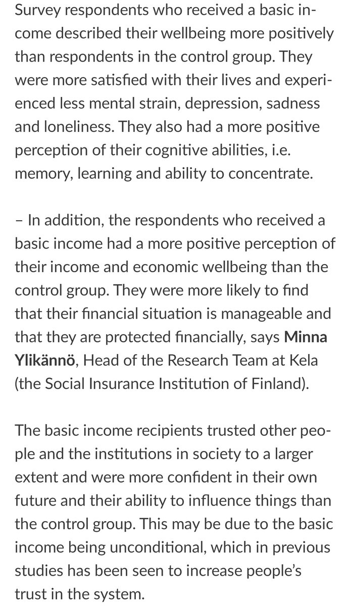 Despite what you may have heard to the contrary, Finland's experiment was yet another success, with the final results now finally published.Days employed: 8%Life satisfaction: Mental health: Trust: Summary:  https://www.kela.fi/web/en/news-archive/-/asset_publisher/lN08GY2nIrZo/content/results-of-the-basic-income-experiment-small-employment-effects-better-perceived-economic-security-and-mental-wellbeingVideo: 