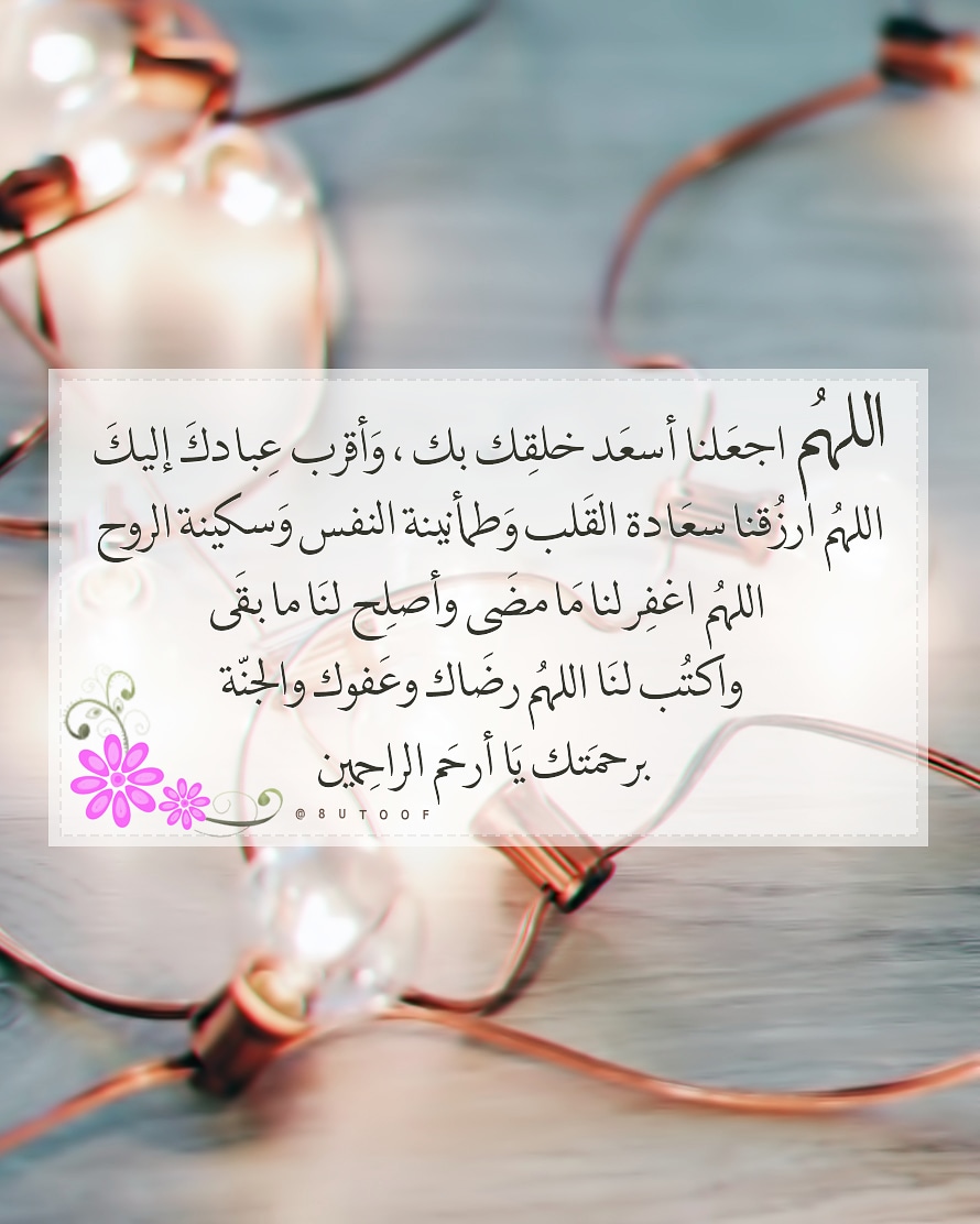 اللهُم اجعلنا أسعد خلقك بك وأقرب عبادك إليك،
اللهم ارزقنا سعادة القلب وطمأنينة النفس وسكينة الروح،
اللهُم إغفر لنا ما مضى وأصلح لنا ما بقى
وأكتب لنا اللهم رضاك وعفوك والجنّة
برحمتك يا أرحم الراحمين ~