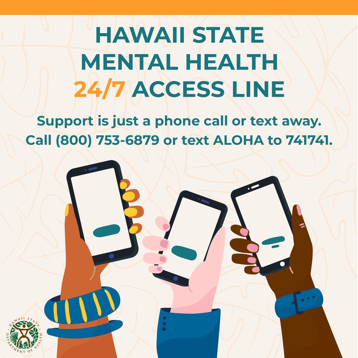 Hawaii State Mental Health 24/7 Access Line Support is just a phone call or text away. Call (800) 753-6879 or text ALOHA to 741741.