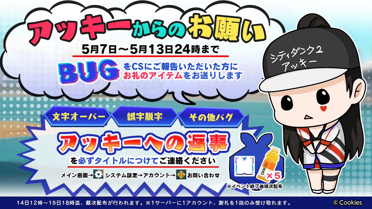 公式 シティダンク2 アッキーからのお願い 5月7日 5月13日24時 見つけたbugをcsに報告で アッキーから限定アイコン枠 心の友 などのお礼をプレゼント お問い合わせ内容に キーワード アッキーへの返事 を必ずつけてくださいね 詳細は