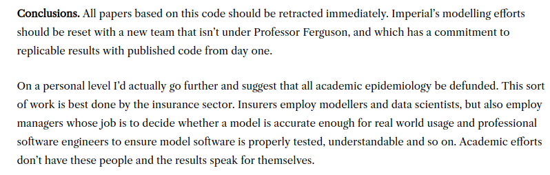 An excellent conclusion to a review of Ferguson's code. Insurance companies, facing real profit and loss considerations on the market, will never hire this type of pseudoscientific academic. Governments and international organizations like the WHO will. https://lockdownsceptics.org/code-review-of-fergusons-model/