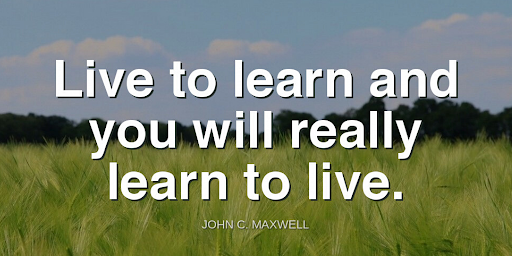 "Live to learn and you will really learn to live."-John C. Maxwell