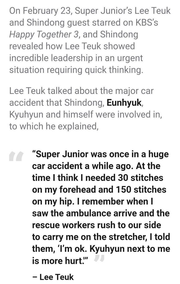 in 2007, four of Super Juniors members were involved in a car accident on the way back from their radio show. amongst them Leeteuk and Kyuhyun were the most seriously injured. Teuk was bleeding heavily hut told the paramedics to take Kyu first