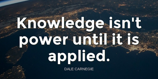 "Knowledge isn't power until it is applied."-Dale Carnegie