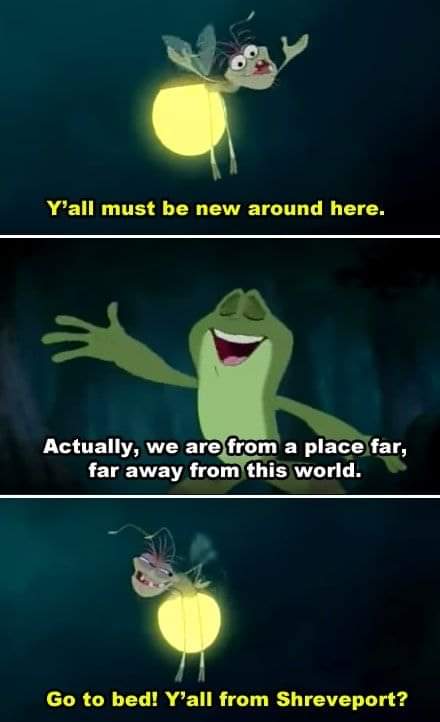 This Joke in the princess and the frog was wasted on literally everyone who has not lived in Louisiana.I'm hardcore wheezing and everyone around me like 'the fuck so funny??'