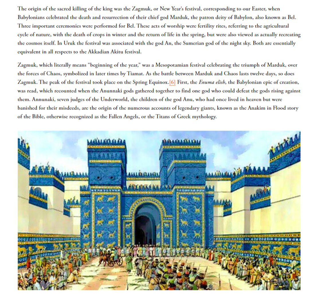 The origin of the sacred killing of the king was the Zagmuk, or New Year’s festival, corresponding to our Easter, when Babylonians celebrated the death and resurrection of their chief god Marduk, the patron deity of Babylon, also known as Bel.