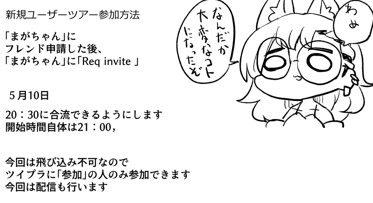 5月10日21時にVRCHAT新規探検ツアーを行います
とりあえず参加予定者は「まがちゃん」にフレンド申請
今回は飛び入り不可ですが配信も行う予定です 興味の有る方はそちらをどうぞ
https://t.co/lRe3UMpr7k

参加予定者は「このツイート」にそれぞれVRCのIDをリプライで教えて下さい 