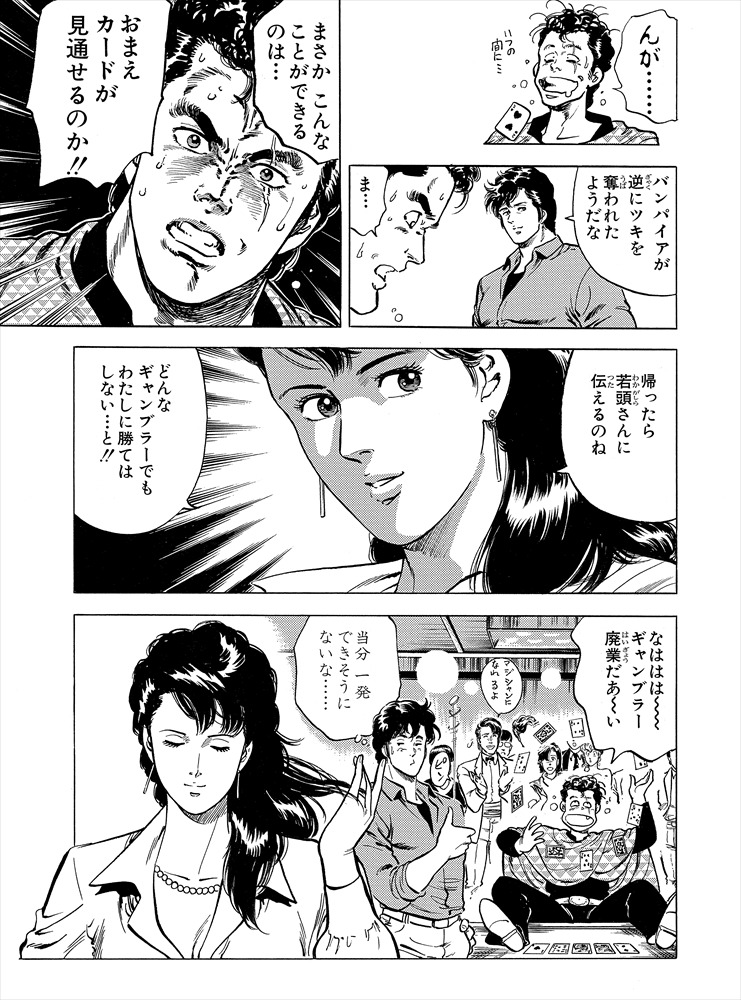 【#46 ギャンブラーバンパイア】
陽子の普段着姿⁉️
獠に敗れた高円会の若頭は
明日の鬼英会とのシマを賭けたカジノ対決のため、
ギャンブラーバンパイアと恐れられる男に依頼をする?
陽子の腕を見くびり勝負を仕掛けるもあっさり撃沈?
ギャンブラーバンパイアの異名はどこへやら…
#毎日CH扉絵