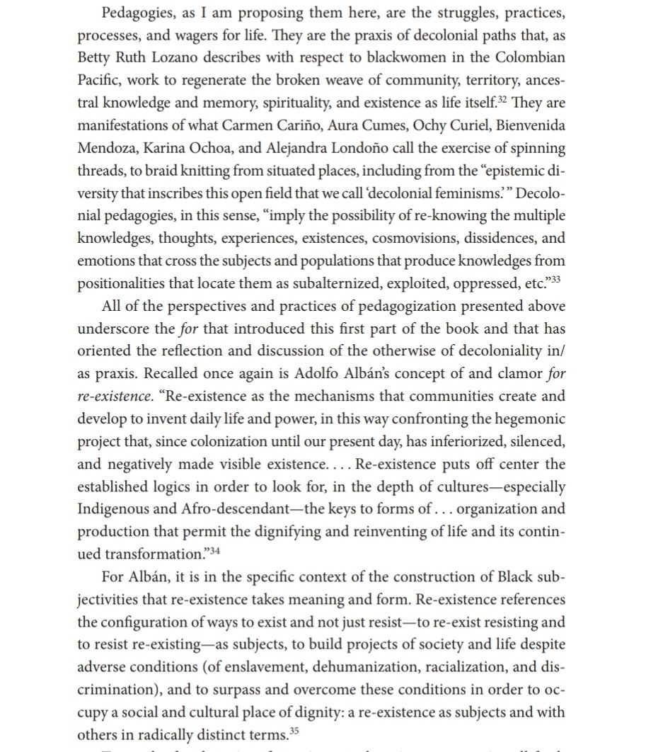 "Pedagogies, as I am proposing them here, are the struggles, practices, processes, and wagers for life ... Decolonial pedagogies, in this sense, “imply the possibility of re-knowing the multiple knowledges, thoughts.. that locate them as subalternized, exploited, oppressed, etc.”