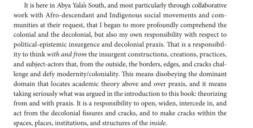 "A responsibility to think with and from the insurgent ... practices, & subject-actors that, from the outside, the borders, edges, and cracks challenge and defy modernity/coloniality. This means disobeying the dominant domain that locates academic theory above and over praxis"