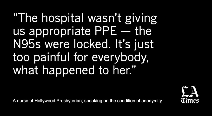 In one version of her story, she is a selfless caregiver who chose her patient’s life over her own by rushing into his room without an N95. But staff at Hollywood Presbyterian say the reality is much bleaker.  https://www.latimes.com/california/story/2020-05-10/nurse-death-n95-covid-19-patients-coronavirus-hollywood-presbyterian