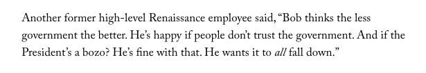 Another former high-level Renaissance employee said about Robert Mercer:“Bob thinks the less government the better. He’s happy if people don’t trust the government. And if the President’s a bozo? He’s fine with that. He wants it to all fall down.” https://www.newyorker.com/magazine/2017/03/27/the-reclusive-hedge-fund-tycoon-behind-the-trump-presidency