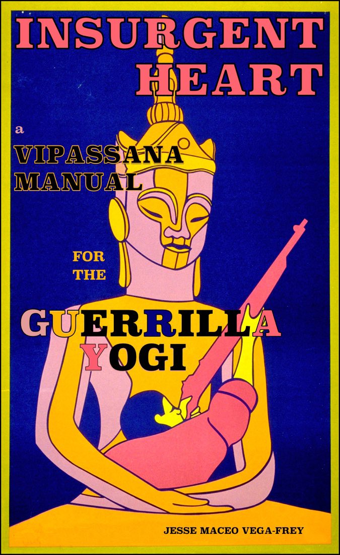 Insurgent Heart: a Vipassana Manual for the Guerrilla Yogi - available now as a free ebook at Dolessforpeace.org ! Not the dhamma your mama taught ya - unless she was a badass!