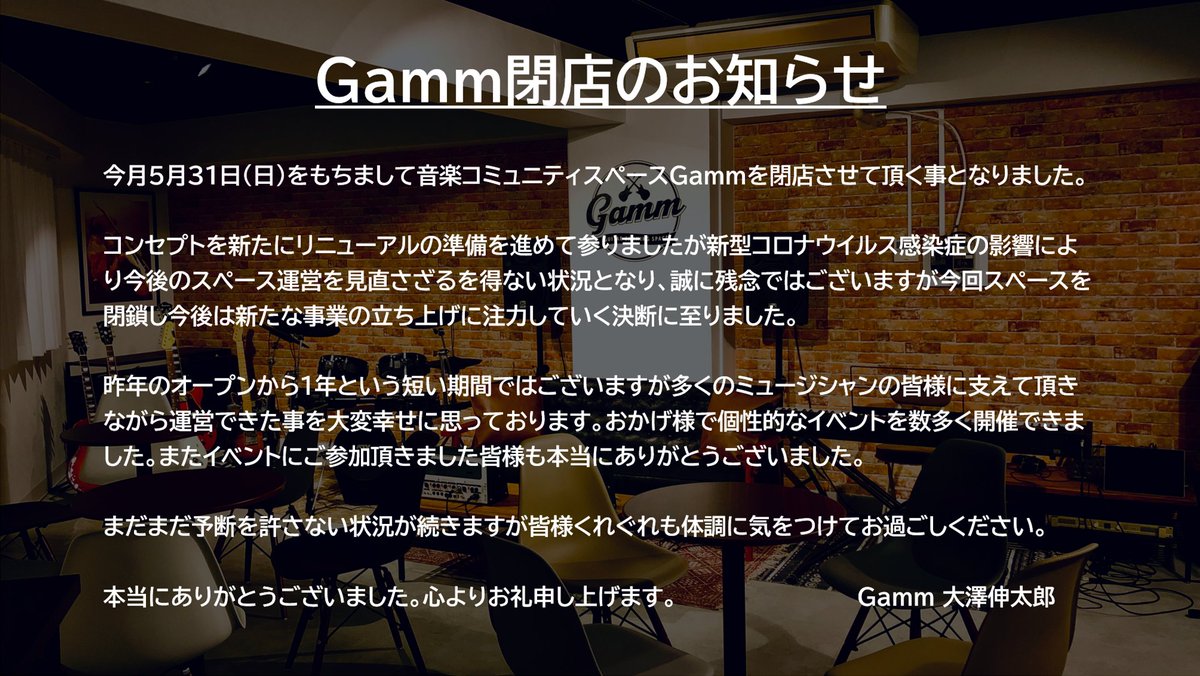 Gamm ギャム 音楽コミュニティペース 閉店のお知らせ 今月5月31日をもちましてgammを閉店させて頂く事となりました 現在スペースは休業要請に応じ休業中ですが緊急事態宣言の延長を受け引き続き31日まで休業してそのまま閉店となります 短い期間で Gamm ギャム 音楽コミュニティペース 閉店のお知らせ 今月5月31日をもちましてgammを閉店させて頂く事となりました 現在スペースは休業要請に応じ休業中ですが緊急事態宣言の延長を受け引き続き31日まで休業してそのまま閉店となります 短い期間で