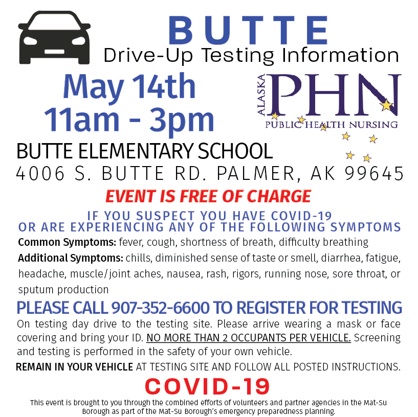 Butte Drive-Up Testing Information May 14, 11a-3p at Butte Elementary School 4006 S Butte Road, Palmer, AK. Call 907-352-6600 to register for testing
