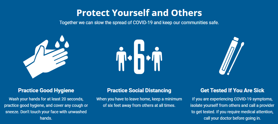 Protect yourself and others. Together we can slow the spread of COVID-19 and keep our communities safe. Practice good hygiene. Practice social distancing. Get tested if you are sick.