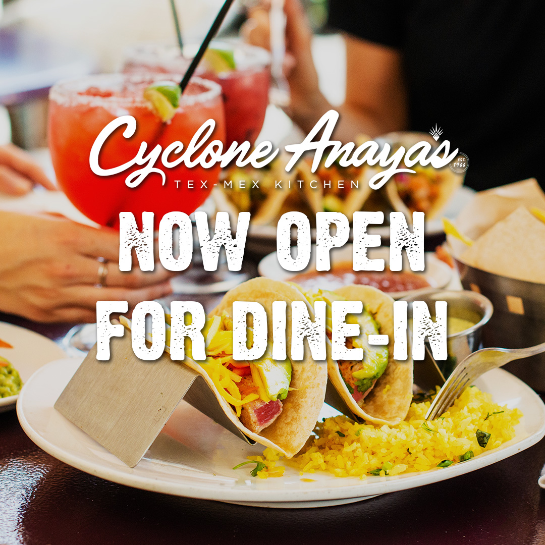 We’re open for HOU! We are so excited to share that Cyclone Anaya’s is now open for dine in! Our dining rooms will be open for service at 25% capacity and will be following the social distancing and sanitary guidelines that have been put in place to protect you and our employees.