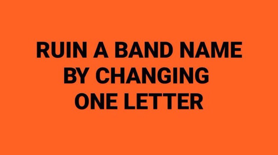Smashing Bumpkins, Loo Fighters, Limp Biskit, Ted Zeppelin, The Dours, The Clasp, Sly and the Family Store, The Birds, The Gee Gees, The Ham, Guns n’ Ropes, Poxy Music, Yep, Man Halen, The Core, Foldplay, Supercramp, Jon Jovi, Metallisa, Mutley Crue, Linkin Bark